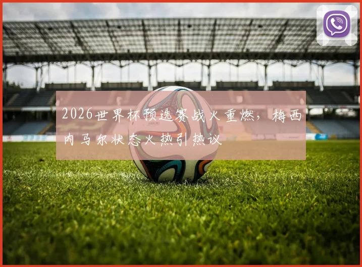 2026世界杯预选赛战火重燃，梅西内马尔状态火热引热议