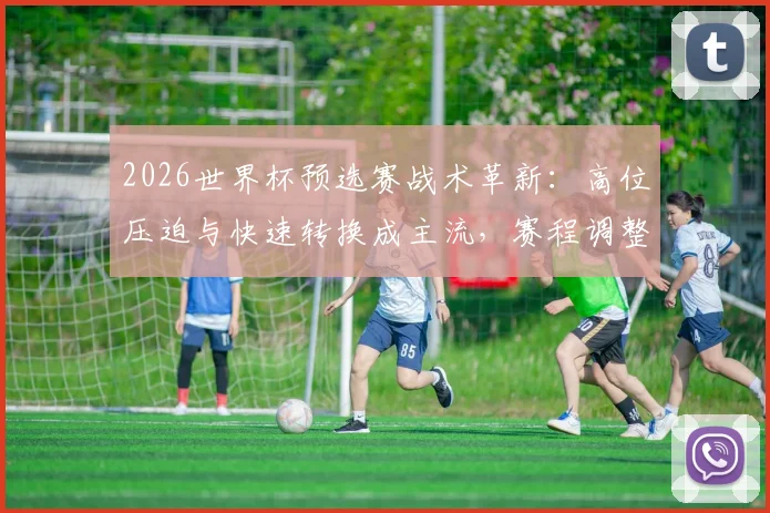 2026世界杯预选赛战术革新：高位压迫与快速转换成主流，赛程调整引发连锁反应