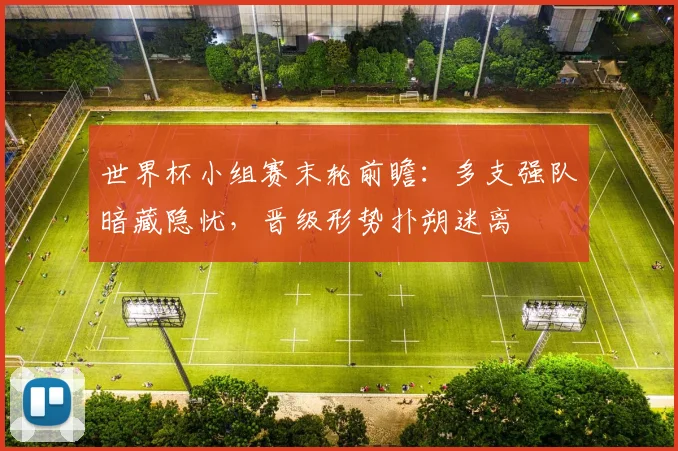 世界杯小组赛末轮前瞻：多支强队暗藏隐忧，晋级形势扑朔迷离