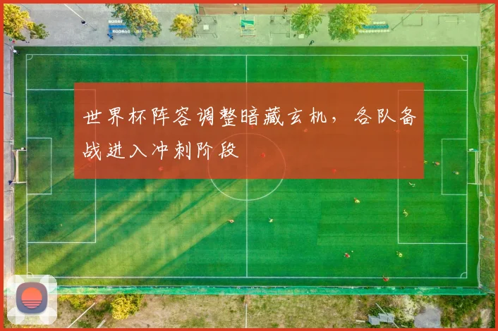 世界杯阵容调整暗藏玄机，各队备战进入冲刺阶段