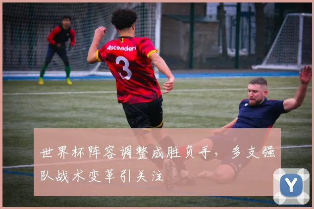 世界杯阵容调整成胜负手，多支强队战术变革引关注