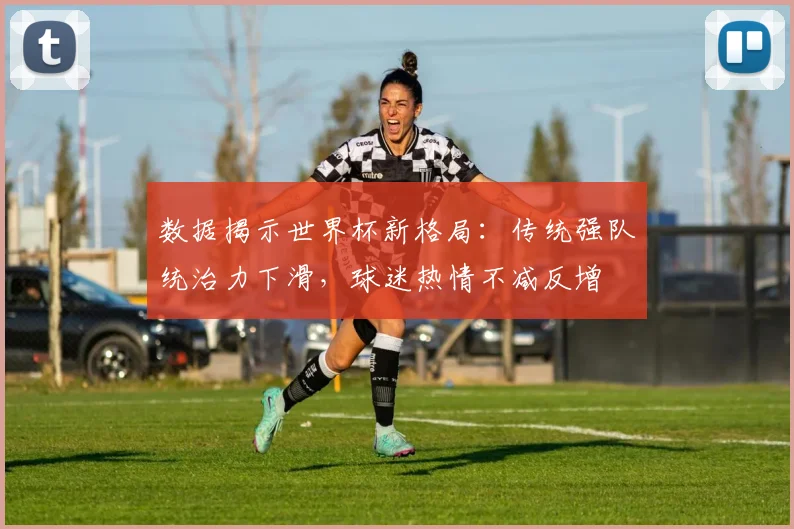 数据揭示世界杯新格局：传统强队统治力下滑，球迷热情不减反增