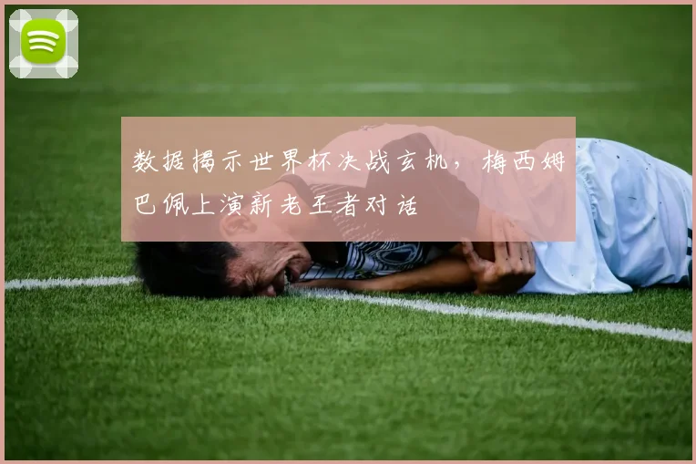 数据揭示世界杯决战玄机，梅西姆巴佩上演新老王者对话