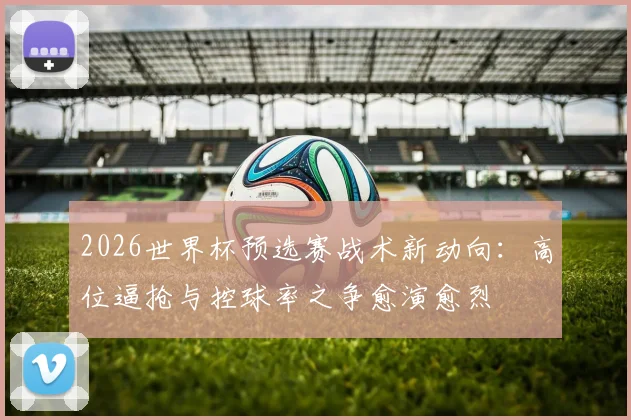 2026世界杯预选赛战术新动向：高位逼抢与控球率之争愈演愈烈
